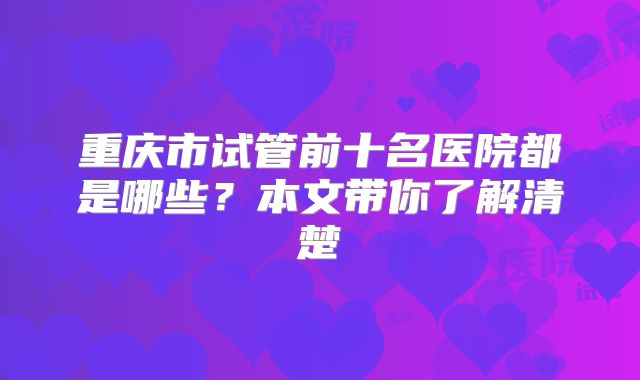 重庆市试管前十名医院都是哪些？本文带你了解清楚