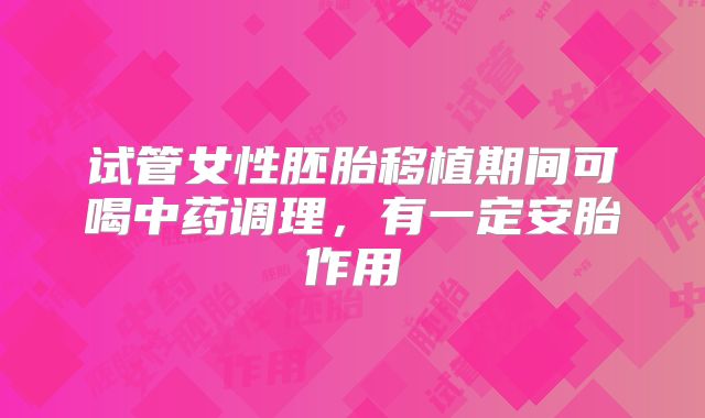 试管女性胚胎移植期间可喝中药调理，有一定安胎作用