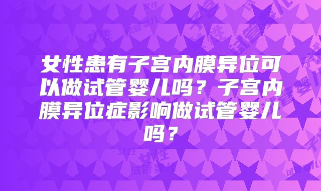 女性患有子宫内膜异位可以做试管婴儿吗？子宫内膜异位症影响做试管婴儿吗？