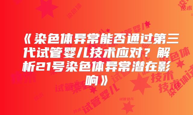 《染色体异常能否通过第三代试管婴儿技术应对?解析21号染色体异常潜在影响》