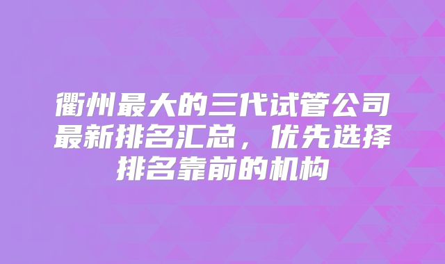 衢州最大的三代试管公司最新排名汇总,优先选择排名靠前的机构