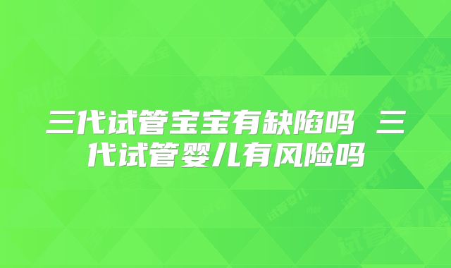 三代试管宝宝有缺陷吗 三代试管婴儿有风险吗