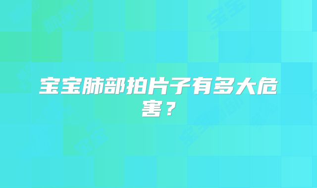 宝宝肺部拍片子有多大危害？