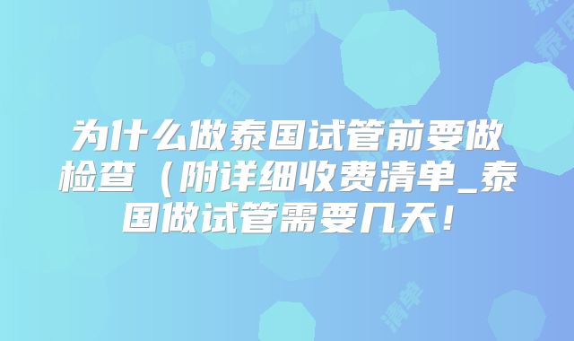 为什么做泰国试管前要做检查（附详细收费清单_泰国做试管需要几天！
