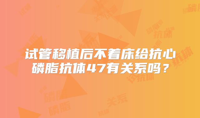 试管移植后不着床给抗心磷脂抗体47有关系吗？