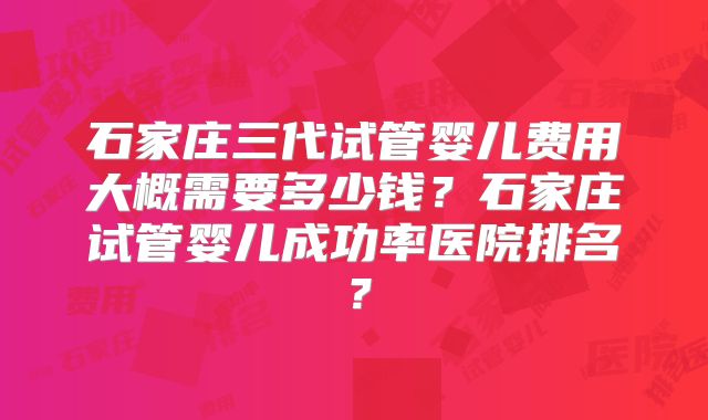 石家庄三代试管婴儿费用大概需要多少钱?石家庄试管婴儿成功率医院排名?