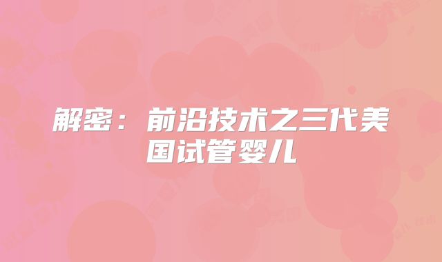 解密：前沿技术之三代美国试管婴儿