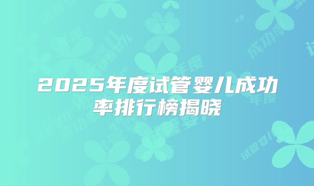 2025年度试管婴儿成功率排行榜揭晓