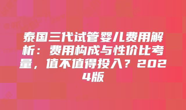 泰国三代试管婴儿费用解析:费用构成与性价比考量,值不值得投入?2024版