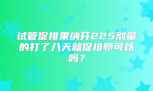 试管促排果纳芬225剂量的打了八天就促排卵可以吗？