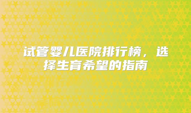 试管婴儿医院排行榜，选择生育希望的指南