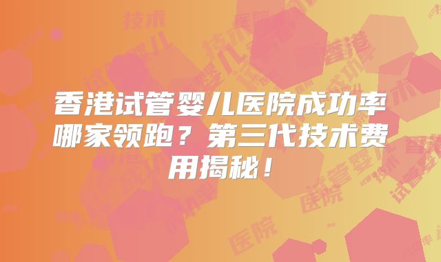 香港试管婴儿医院成功率哪家领跑?第三代技术费用揭秘!