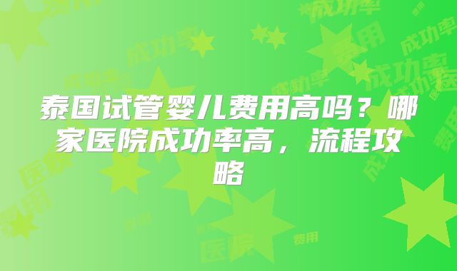 泰国试管婴儿费用高吗？哪家医院成功率高，流程攻略
