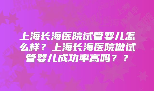 上海长海医院试管婴儿怎么样?上海长海医院做试管婴儿成功率高吗??