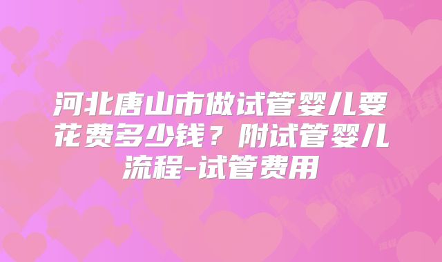 河北唐山市做试管婴儿要花费多少钱？附试管婴儿流程-试管费用