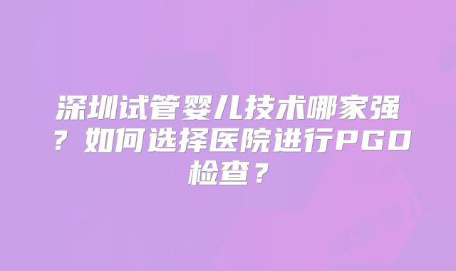 深圳试管婴儿技术哪家强？如何选择医院进行PGD检查？