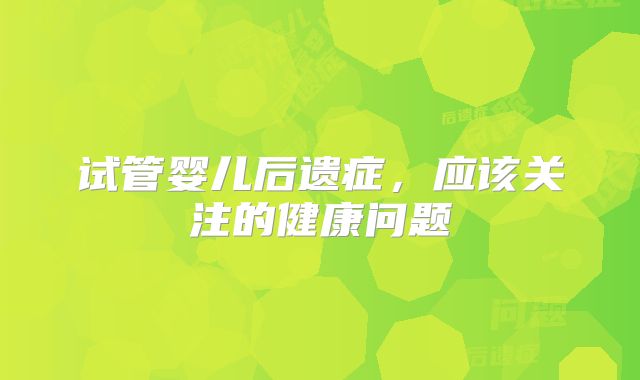 试管婴儿后遗症，应该关注的健康问题