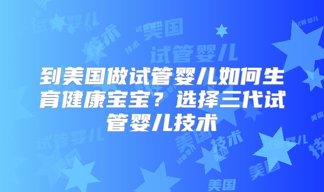 到美国做试管婴儿如何生育健康宝宝？选择三代试管婴儿技术