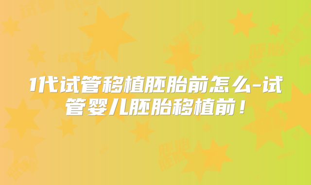 1代试管移植胚胎前怎么-试管婴儿胚胎移植前！
