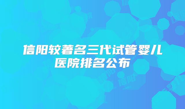 信阳较著名三代试管婴儿医院排名公布