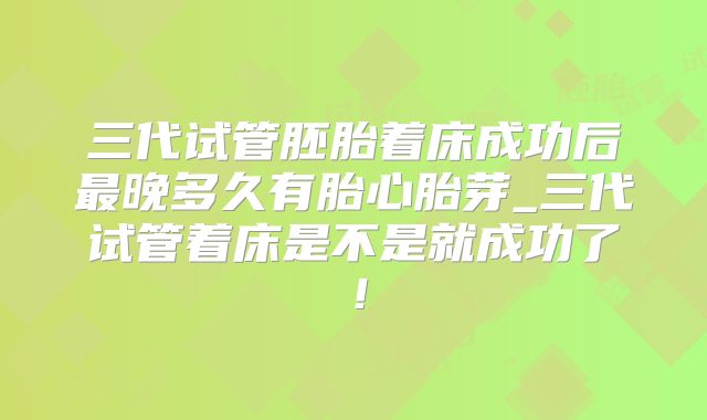 三代试管胚胎着床成功后最晚多久有胎心胎芽_三代试管着床是不是就成功了！
