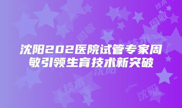 沈阳202医院试管专家周敏引领生育技术新突破