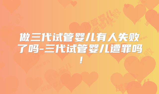 做三代试管婴儿有人失败了吗-三代试管婴儿遭罪吗！