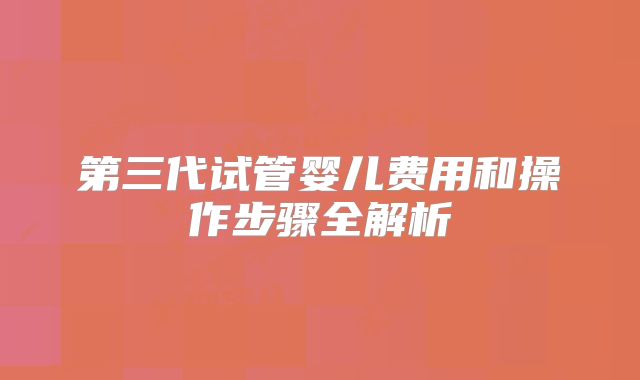 第三代试管婴儿费用和操作步骤全解析