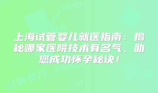 上海试管婴儿就医指南：揭秘哪家医院技术有名气，助您成功怀孕秘诀！