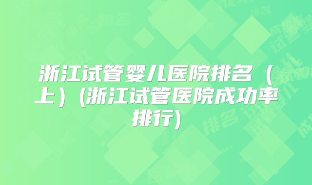 浙江试管婴儿医院排名（上）(浙江试管医院成功率排行)
