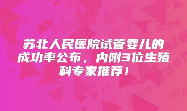 苏北人民医院试管婴儿的成功率公布，内附3位生殖科专家推荐！