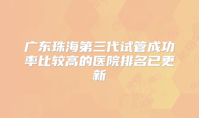 广东珠海第三代试管成功率比较高的医院排名已更新