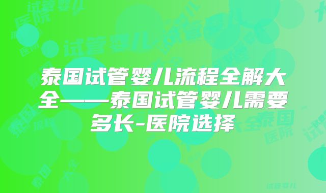 泰国试管婴儿流程全解大全——泰国试管婴儿需要多长-医院选择
