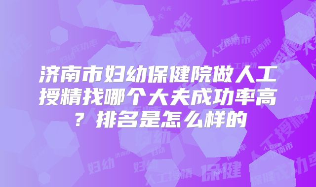 济南市妇幼保健院做人工授精找哪个大夫成功率高？排名是怎么样的