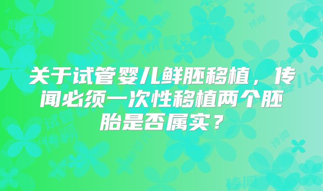关于试管婴儿鲜胚移植,传闻必须一次性移植两个胚胎是否属实?
