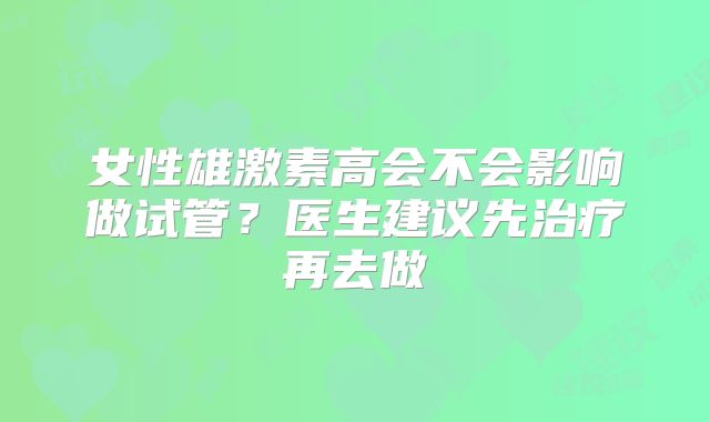 女性雄激素高会不会影响做试管?医生建议先治疗再去做