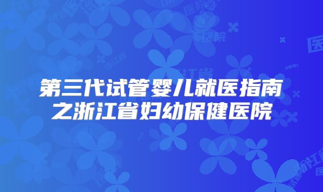 第三代试管婴儿就医指南之浙江省妇幼保健医院