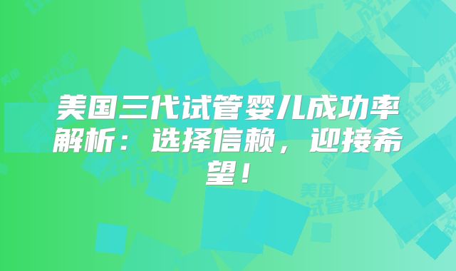 美国三代试管婴儿成功率解析：选择信赖，迎接希望！