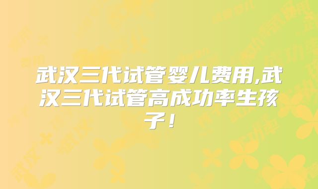 武汉三代试管婴儿费用,武汉三代试管高成功率生孩子!