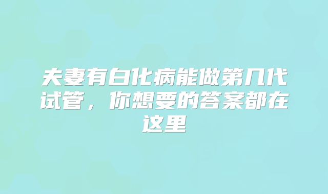 夫妻有白化病能做第几代试管，你想要的答案都在这里