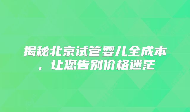 揭秘北京试管婴儿全成本,让您告别价格迷茫