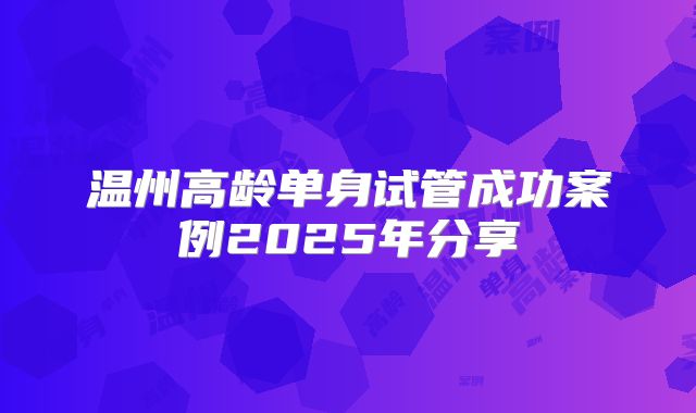 温州高龄单身试管成功案例2025年分享