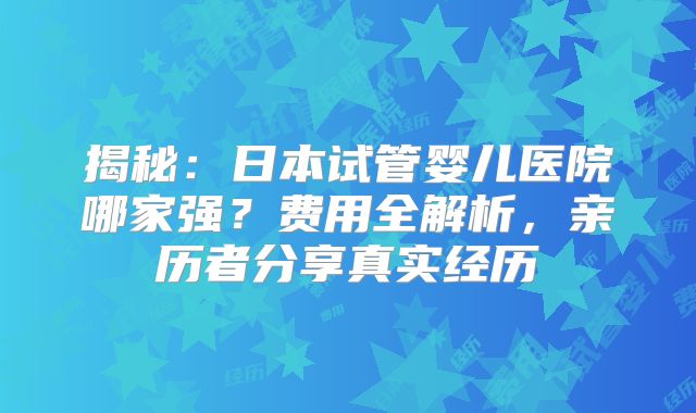 揭秘:日本试管婴儿医院哪家强?费用全解析,亲历者分享真实经历