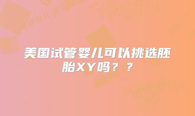 美国试管婴儿可以挑选胚胎XY吗？？