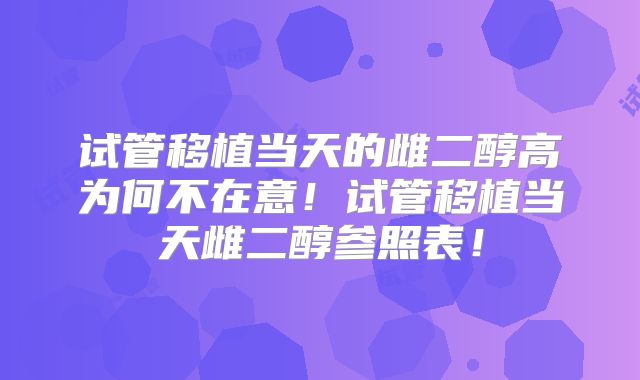 试管移植当天的雌二醇高为何不在意！试管移植当天雌二醇参照表！