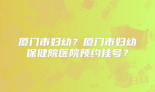 厦门市妇幼?厦门市妇幼保健院医院预约挂号?