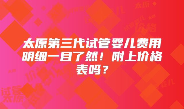 太原第三代试管婴儿费用明细一目了然！附上价格表吗？