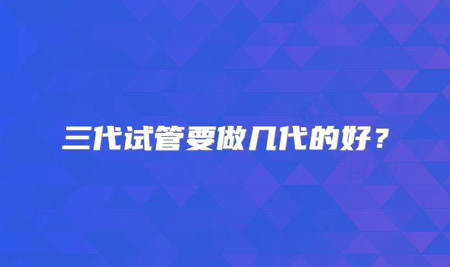 三代试管要做几代的好？