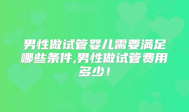 男性做试管婴儿需要满足哪些条件,男性做试管费用多少！