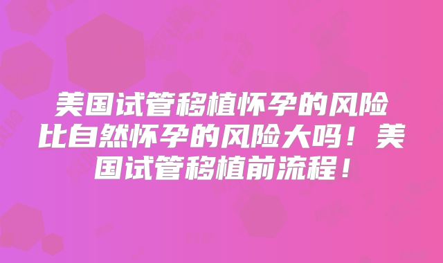 美国试管移植怀孕的风险比自然怀孕的风险大吗！美国试管移植前流程！